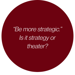 "Be more strategic." Is it strategy or theater?